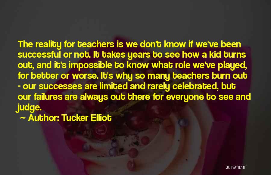 Tucker Elliot Quotes: The Reality For Teachers Is We Don't Know If We've Been Successful Or Not. It Takes Years To See How