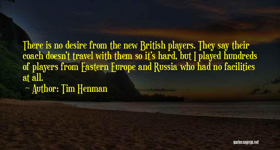 Tim Henman Quotes: There Is No Desire From The New British Players. They Say Their Coach Doesn't Travel With Them So It's Hard,