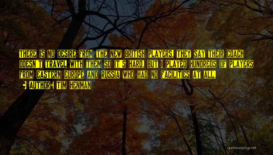 Tim Henman Quotes: There Is No Desire From The New British Players. They Say Their Coach Doesn't Travel With Them So It's Hard,