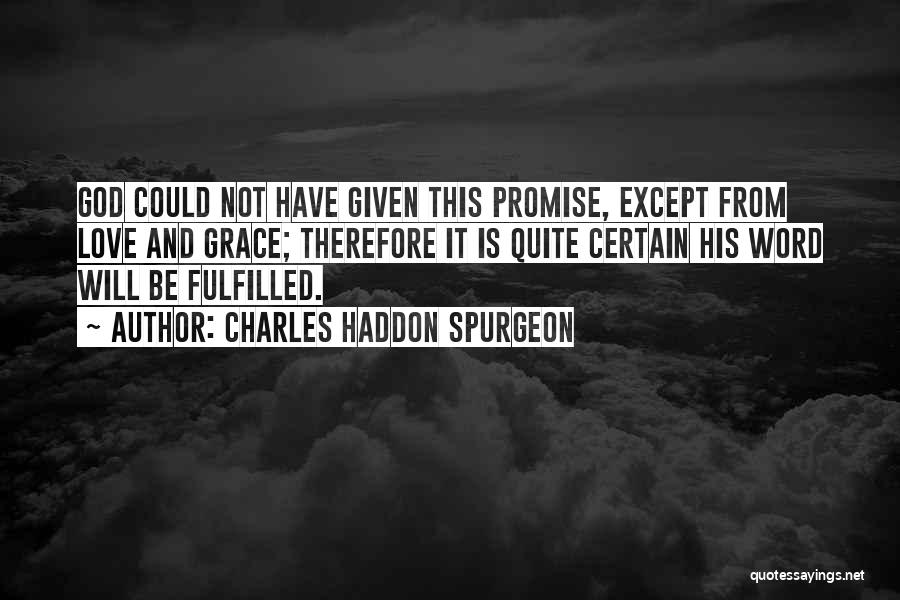 Charles Haddon Spurgeon Quotes: God Could Not Have Given This Promise, Except From Love And Grace; Therefore It Is Quite Certain His Word Will