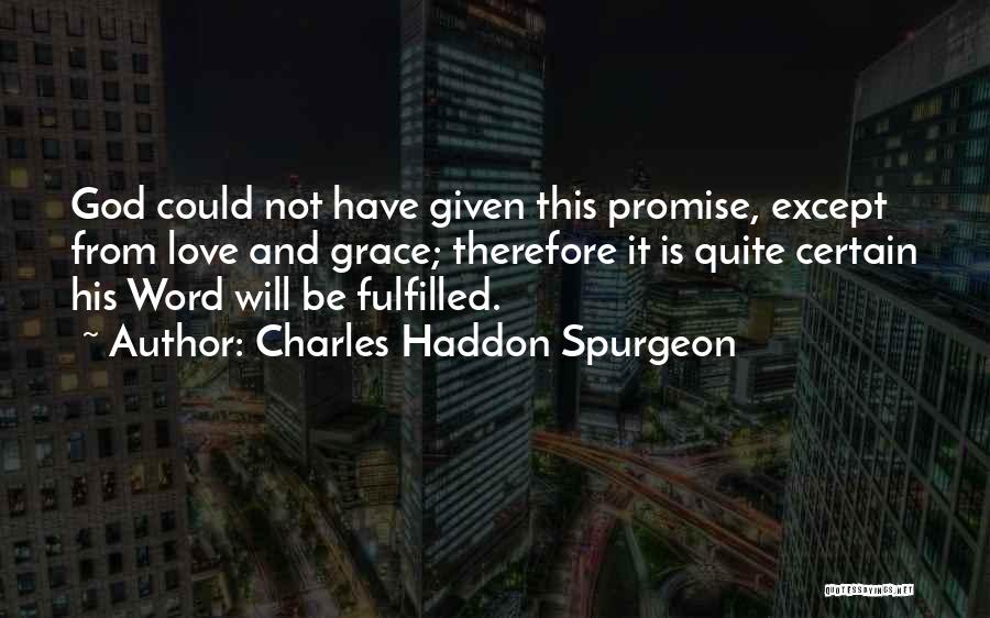 Charles Haddon Spurgeon Quotes: God Could Not Have Given This Promise, Except From Love And Grace; Therefore It Is Quite Certain His Word Will