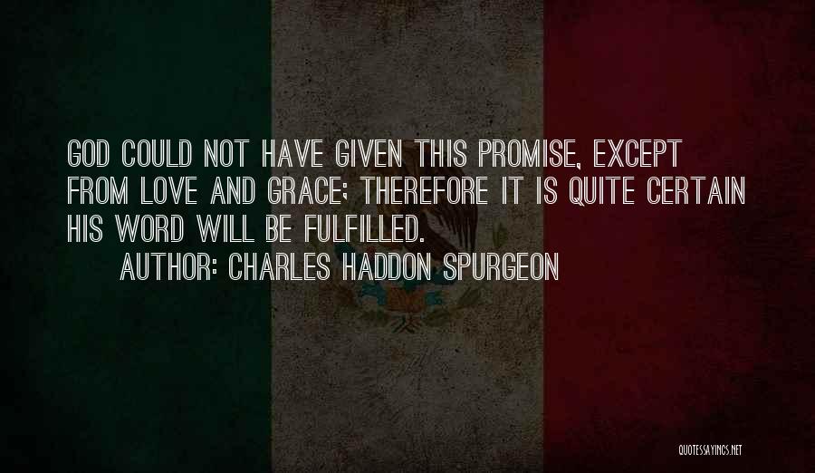 Charles Haddon Spurgeon Quotes: God Could Not Have Given This Promise, Except From Love And Grace; Therefore It Is Quite Certain His Word Will