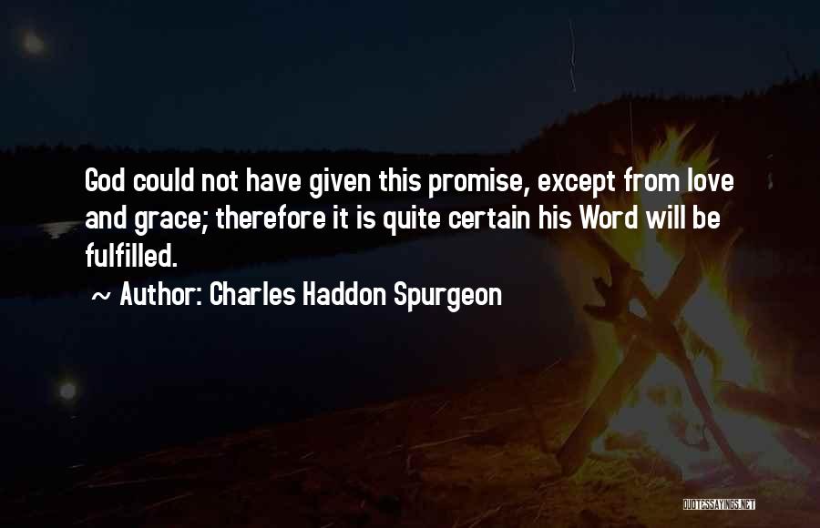 Charles Haddon Spurgeon Quotes: God Could Not Have Given This Promise, Except From Love And Grace; Therefore It Is Quite Certain His Word Will