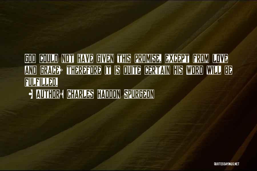 Charles Haddon Spurgeon Quotes: God Could Not Have Given This Promise, Except From Love And Grace; Therefore It Is Quite Certain His Word Will