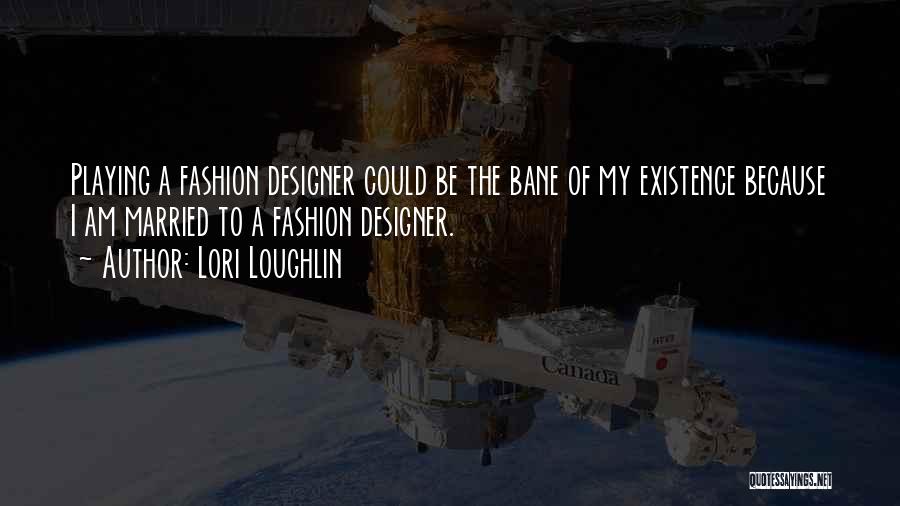 Lori Loughlin Quotes: Playing A Fashion Designer Could Be The Bane Of My Existence Because I Am Married To A Fashion Designer.