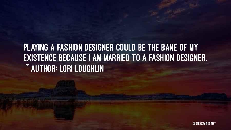 Lori Loughlin Quotes: Playing A Fashion Designer Could Be The Bane Of My Existence Because I Am Married To A Fashion Designer.