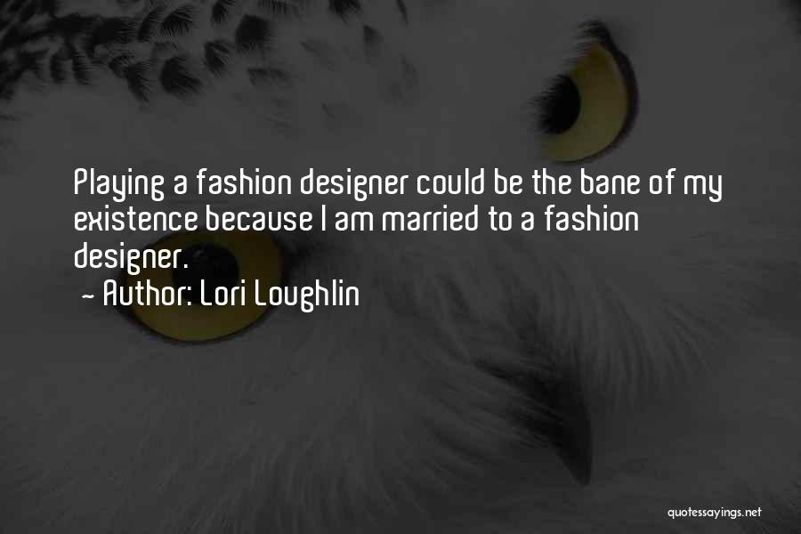 Lori Loughlin Quotes: Playing A Fashion Designer Could Be The Bane Of My Existence Because I Am Married To A Fashion Designer.