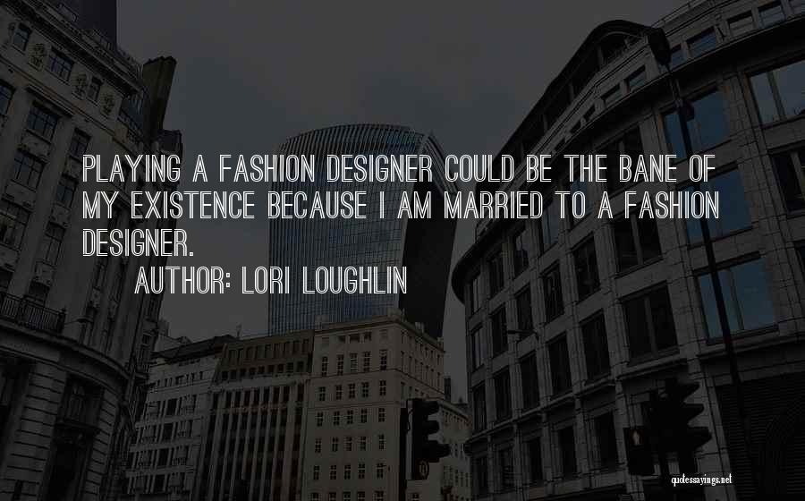 Lori Loughlin Quotes: Playing A Fashion Designer Could Be The Bane Of My Existence Because I Am Married To A Fashion Designer.