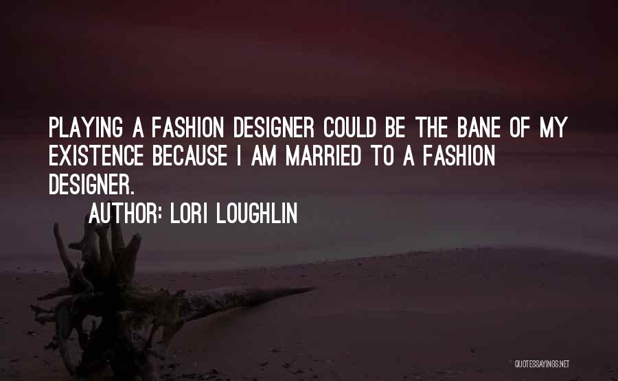 Lori Loughlin Quotes: Playing A Fashion Designer Could Be The Bane Of My Existence Because I Am Married To A Fashion Designer.