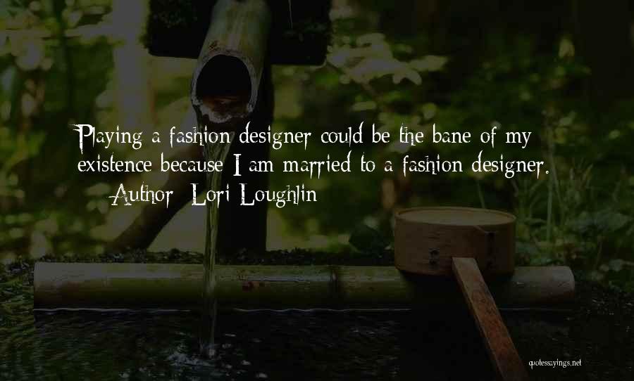 Lori Loughlin Quotes: Playing A Fashion Designer Could Be The Bane Of My Existence Because I Am Married To A Fashion Designer.