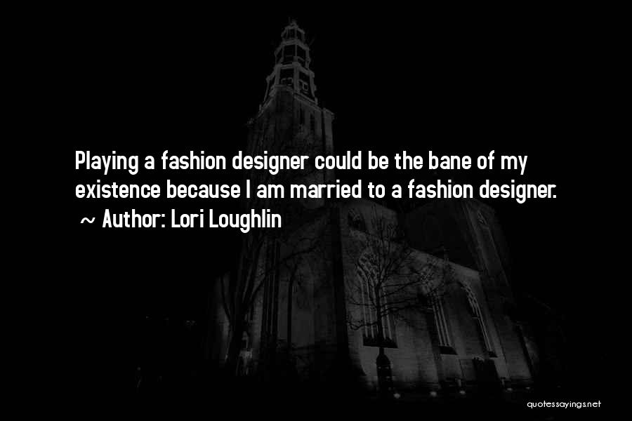 Lori Loughlin Quotes: Playing A Fashion Designer Could Be The Bane Of My Existence Because I Am Married To A Fashion Designer.