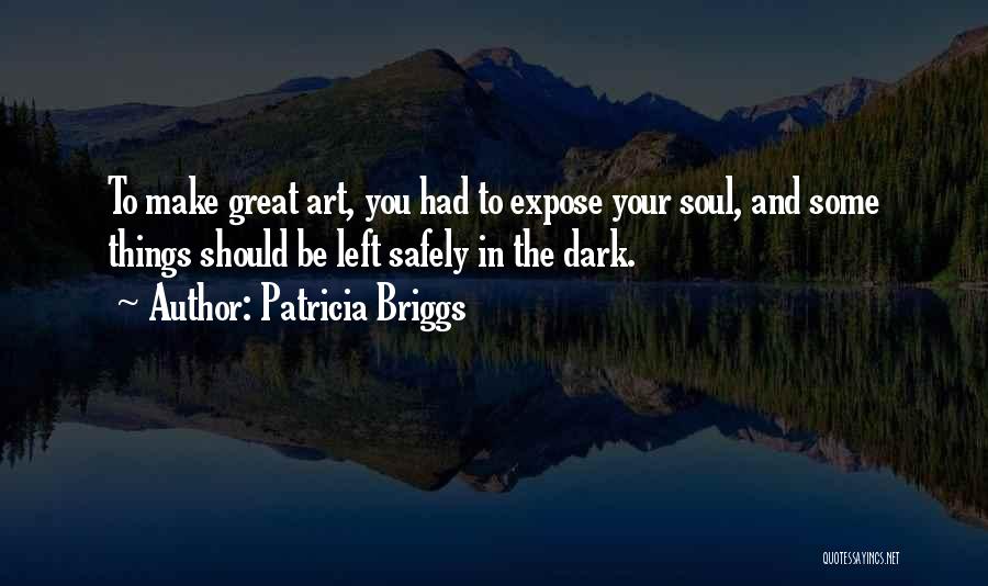 Patricia Briggs Quotes: To Make Great Art, You Had To Expose Your Soul, And Some Things Should Be Left Safely In The Dark.