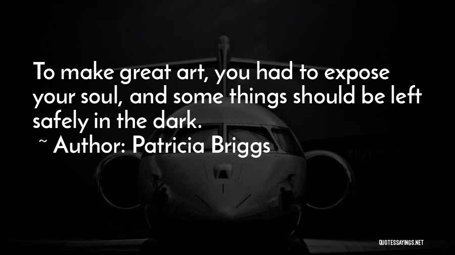 Patricia Briggs Quotes: To Make Great Art, You Had To Expose Your Soul, And Some Things Should Be Left Safely In The Dark.