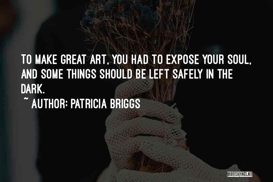 Patricia Briggs Quotes: To Make Great Art, You Had To Expose Your Soul, And Some Things Should Be Left Safely In The Dark.