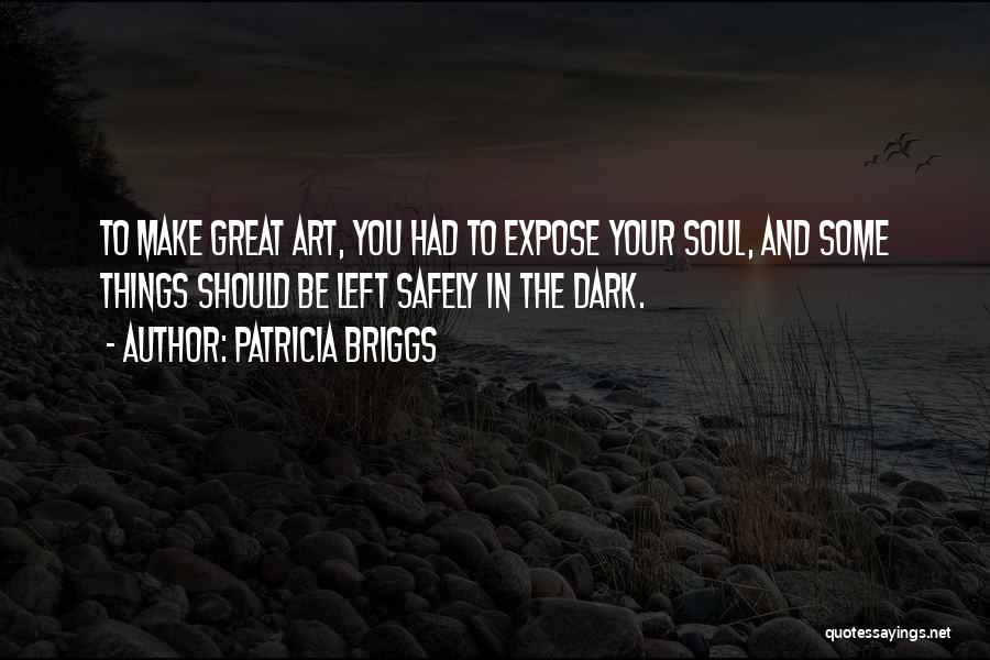 Patricia Briggs Quotes: To Make Great Art, You Had To Expose Your Soul, And Some Things Should Be Left Safely In The Dark.