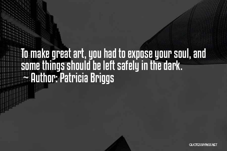 Patricia Briggs Quotes: To Make Great Art, You Had To Expose Your Soul, And Some Things Should Be Left Safely In The Dark.