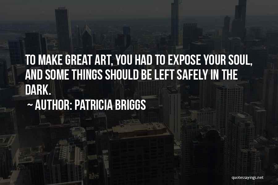 Patricia Briggs Quotes: To Make Great Art, You Had To Expose Your Soul, And Some Things Should Be Left Safely In The Dark.