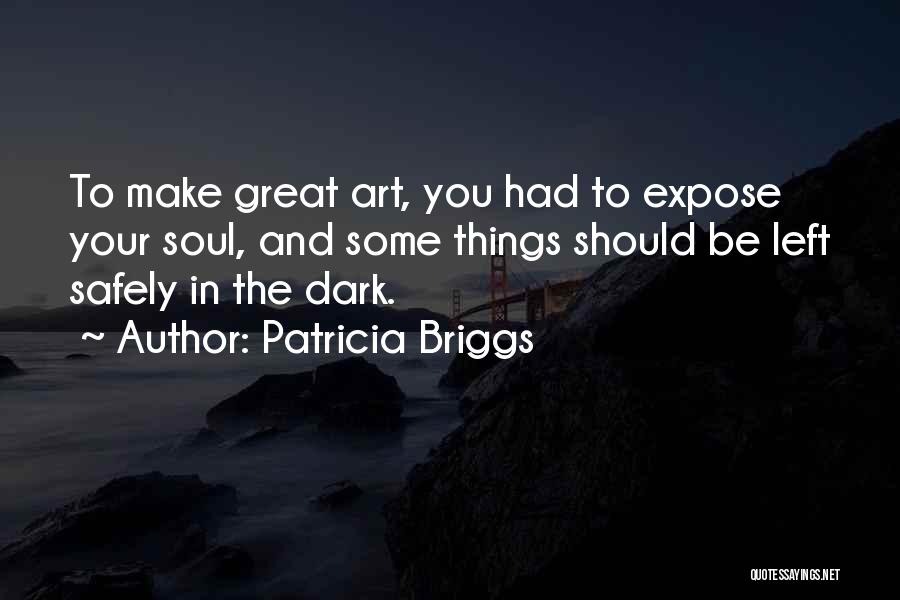Patricia Briggs Quotes: To Make Great Art, You Had To Expose Your Soul, And Some Things Should Be Left Safely In The Dark.