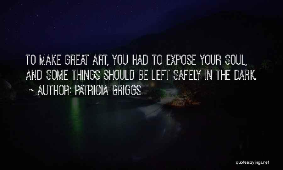 Patricia Briggs Quotes: To Make Great Art, You Had To Expose Your Soul, And Some Things Should Be Left Safely In The Dark.