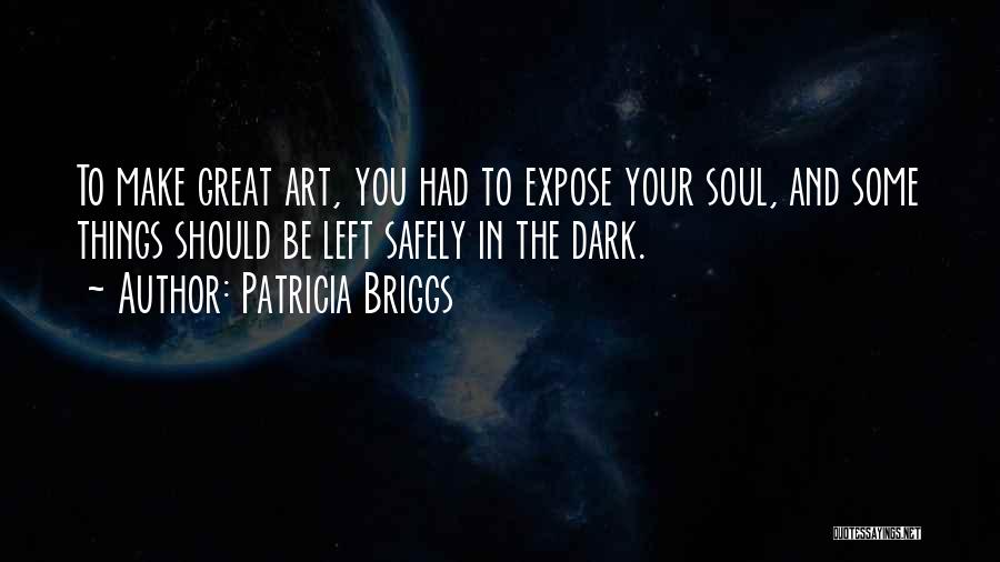 Patricia Briggs Quotes: To Make Great Art, You Had To Expose Your Soul, And Some Things Should Be Left Safely In The Dark.