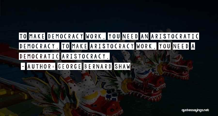 George Bernard Shaw Quotes: To Make Democracy Work, You Need An Aristocratic Democracy. To Make Aristocracy Work, You Need A Democratic Aristocracy.