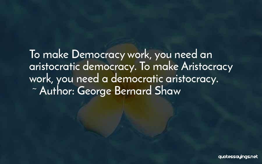 George Bernard Shaw Quotes: To Make Democracy Work, You Need An Aristocratic Democracy. To Make Aristocracy Work, You Need A Democratic Aristocracy.