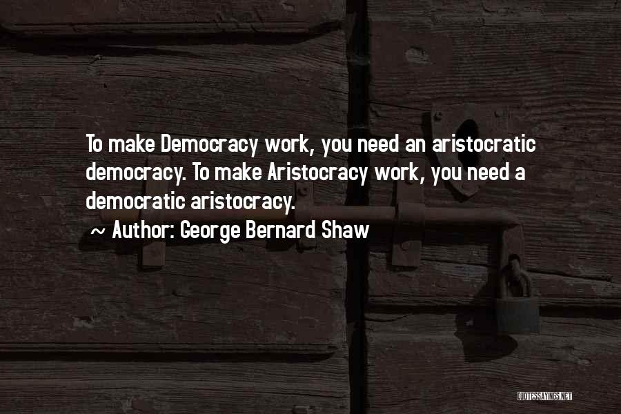 George Bernard Shaw Quotes: To Make Democracy Work, You Need An Aristocratic Democracy. To Make Aristocracy Work, You Need A Democratic Aristocracy.