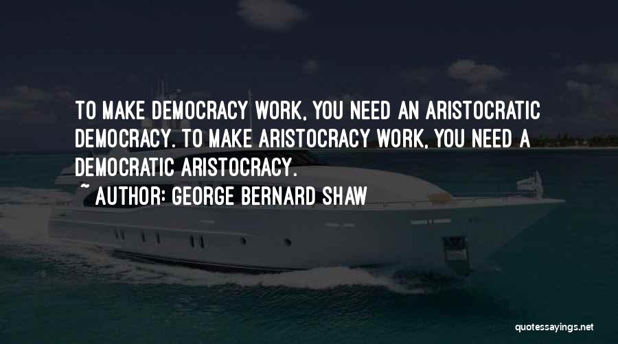 George Bernard Shaw Quotes: To Make Democracy Work, You Need An Aristocratic Democracy. To Make Aristocracy Work, You Need A Democratic Aristocracy.