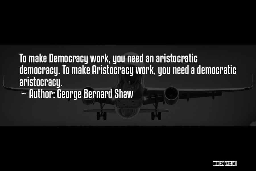 George Bernard Shaw Quotes: To Make Democracy Work, You Need An Aristocratic Democracy. To Make Aristocracy Work, You Need A Democratic Aristocracy.