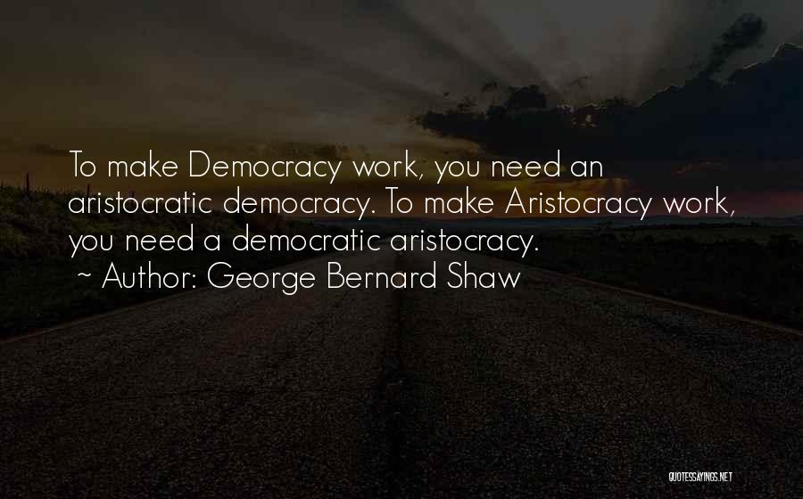 George Bernard Shaw Quotes: To Make Democracy Work, You Need An Aristocratic Democracy. To Make Aristocracy Work, You Need A Democratic Aristocracy.