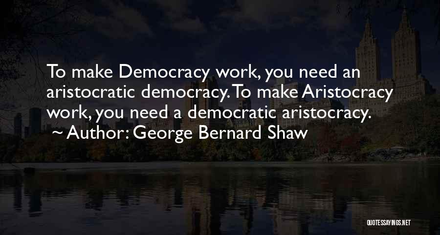 George Bernard Shaw Quotes: To Make Democracy Work, You Need An Aristocratic Democracy. To Make Aristocracy Work, You Need A Democratic Aristocracy.