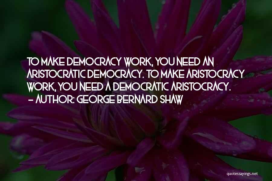 George Bernard Shaw Quotes: To Make Democracy Work, You Need An Aristocratic Democracy. To Make Aristocracy Work, You Need A Democratic Aristocracy.