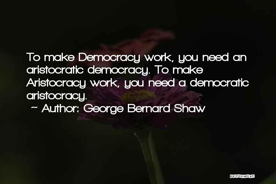 George Bernard Shaw Quotes: To Make Democracy Work, You Need An Aristocratic Democracy. To Make Aristocracy Work, You Need A Democratic Aristocracy.