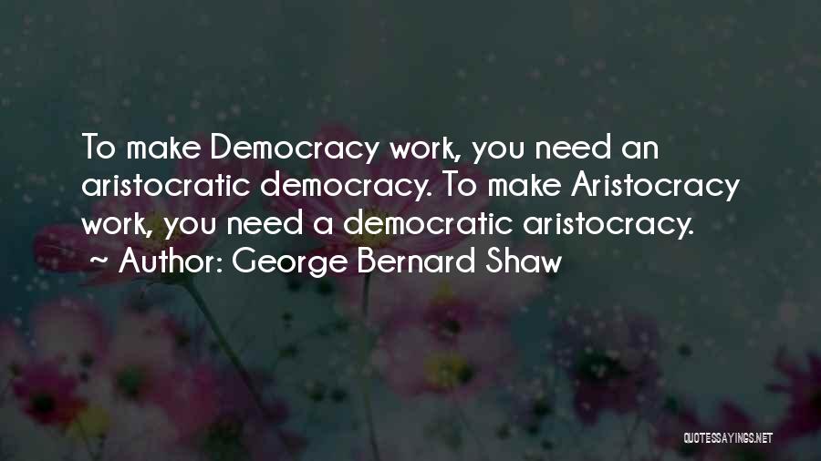 George Bernard Shaw Quotes: To Make Democracy Work, You Need An Aristocratic Democracy. To Make Aristocracy Work, You Need A Democratic Aristocracy.