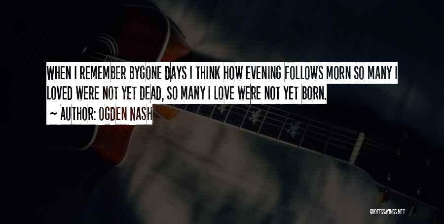 Ogden Nash Quotes: When I Remember Bygone Days I Think How Evening Follows Morn So Many I Loved Were Not Yet Dead, So