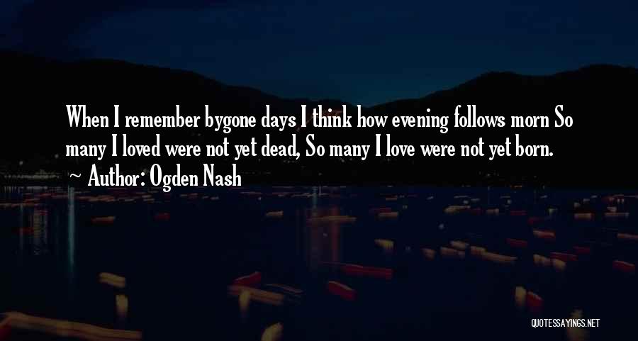 Ogden Nash Quotes: When I Remember Bygone Days I Think How Evening Follows Morn So Many I Loved Were Not Yet Dead, So