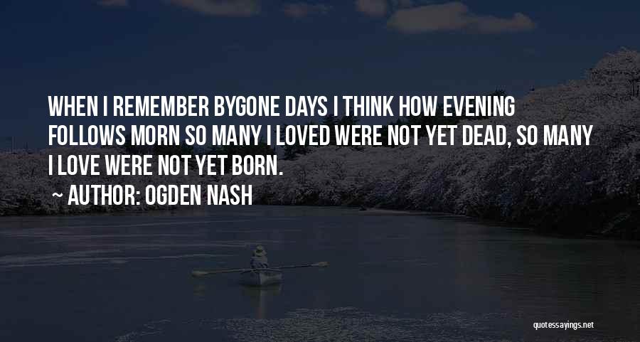 Ogden Nash Quotes: When I Remember Bygone Days I Think How Evening Follows Morn So Many I Loved Were Not Yet Dead, So