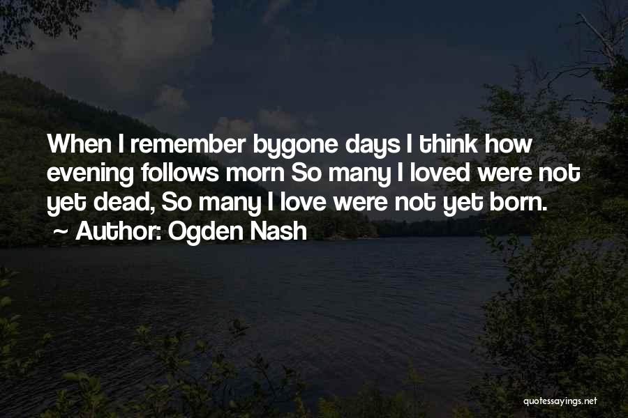 Ogden Nash Quotes: When I Remember Bygone Days I Think How Evening Follows Morn So Many I Loved Were Not Yet Dead, So