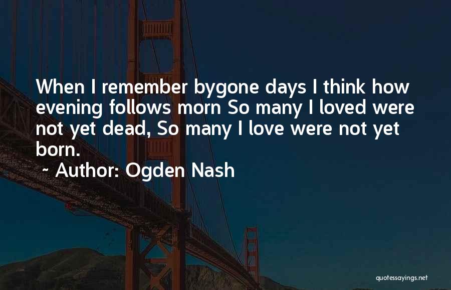 Ogden Nash Quotes: When I Remember Bygone Days I Think How Evening Follows Morn So Many I Loved Were Not Yet Dead, So
