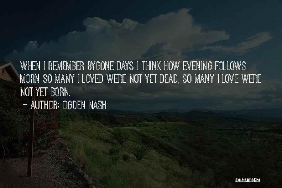 Ogden Nash Quotes: When I Remember Bygone Days I Think How Evening Follows Morn So Many I Loved Were Not Yet Dead, So