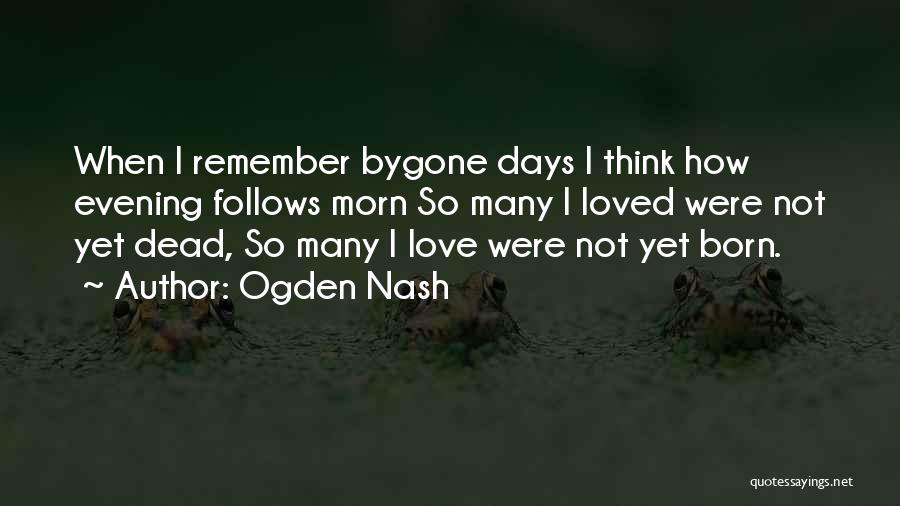 Ogden Nash Quotes: When I Remember Bygone Days I Think How Evening Follows Morn So Many I Loved Were Not Yet Dead, So