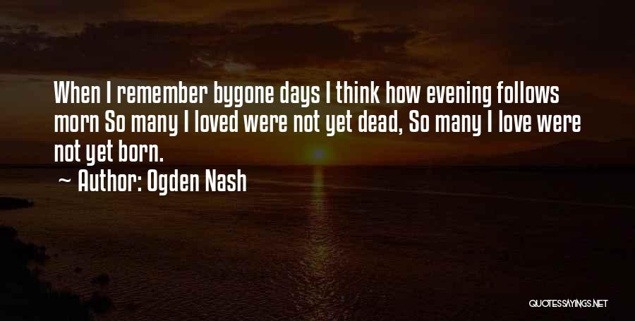 Ogden Nash Quotes: When I Remember Bygone Days I Think How Evening Follows Morn So Many I Loved Were Not Yet Dead, So