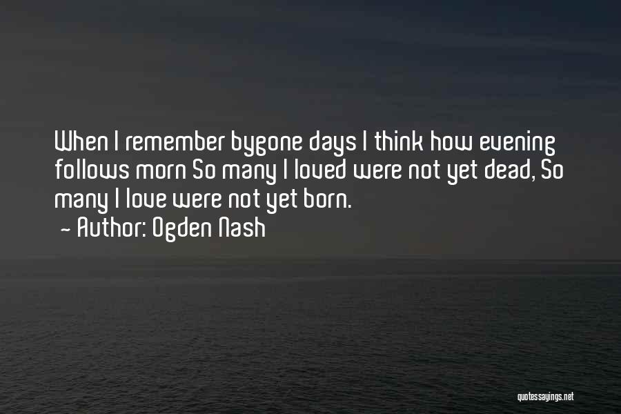 Ogden Nash Quotes: When I Remember Bygone Days I Think How Evening Follows Morn So Many I Loved Were Not Yet Dead, So