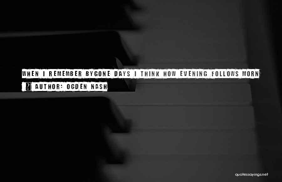 Ogden Nash Quotes: When I Remember Bygone Days I Think How Evening Follows Morn So Many I Loved Were Not Yet Dead, So