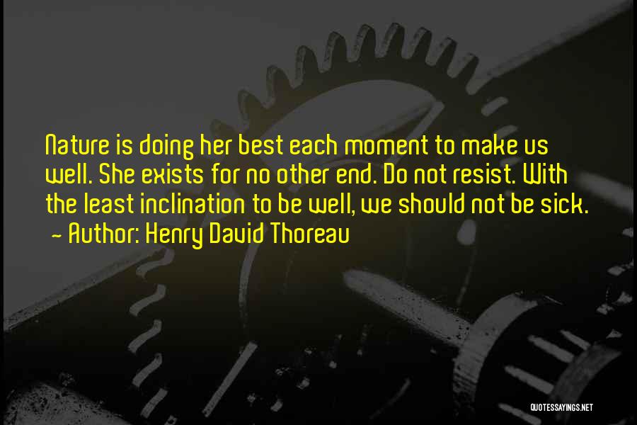 Henry David Thoreau Quotes: Nature Is Doing Her Best Each Moment To Make Us Well. She Exists For No Other End. Do Not Resist.
