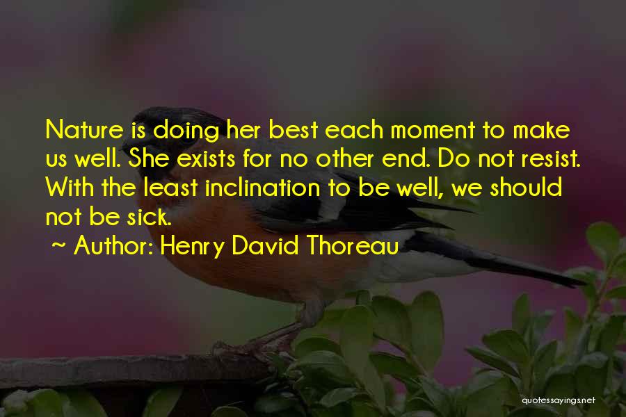 Henry David Thoreau Quotes: Nature Is Doing Her Best Each Moment To Make Us Well. She Exists For No Other End. Do Not Resist.