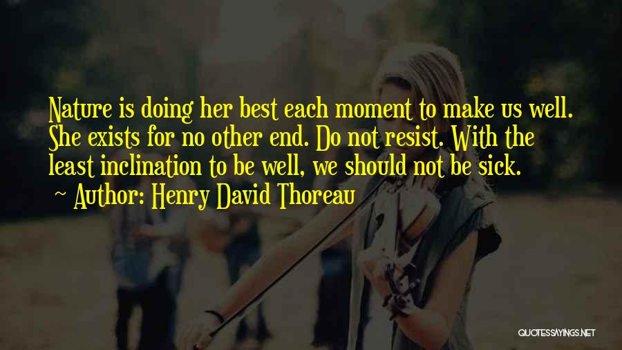 Henry David Thoreau Quotes: Nature Is Doing Her Best Each Moment To Make Us Well. She Exists For No Other End. Do Not Resist.