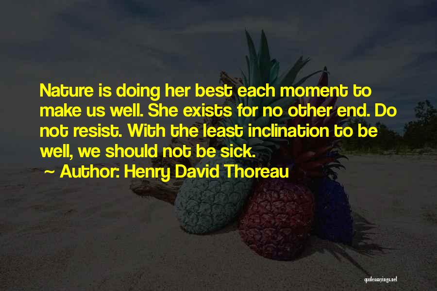 Henry David Thoreau Quotes: Nature Is Doing Her Best Each Moment To Make Us Well. She Exists For No Other End. Do Not Resist.