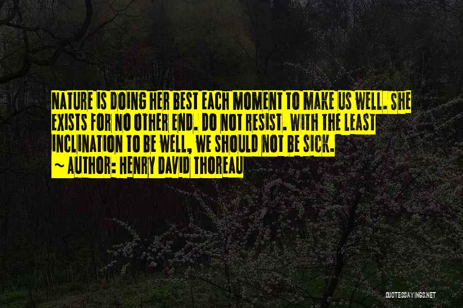 Henry David Thoreau Quotes: Nature Is Doing Her Best Each Moment To Make Us Well. She Exists For No Other End. Do Not Resist.