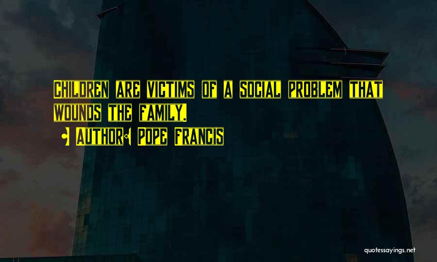 Pope Francis Quotes: Children Are Victims Of A Social Problem That Wounds The Family.